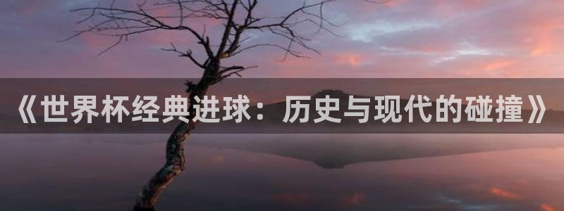 2026世界杯赛制：《世界杯经典进球：历史与现代的碰撞》