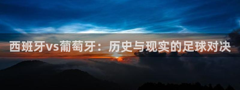 美洲杯直播：西班牙vs葡萄牙：历史与现实的足球对决