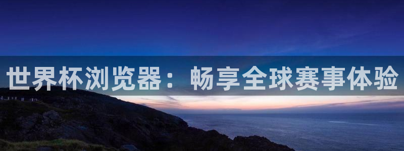 2026年世界杯赛程时间表格：世界杯浏览器：畅享全球赛事体验